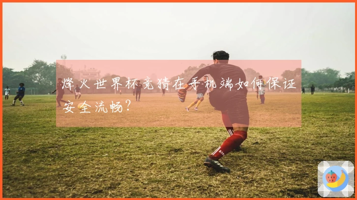 烽火世界杯竞猜在手机端如何保证安全流畅？