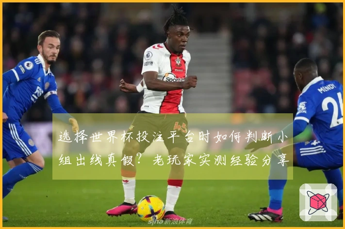 选择世界杯投注平台时如何判断小组出线真假？老玩家实测经验分享