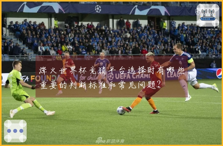 烽火世界杯竞猜平台选择时有哪些重要的判断标准和常见问题？