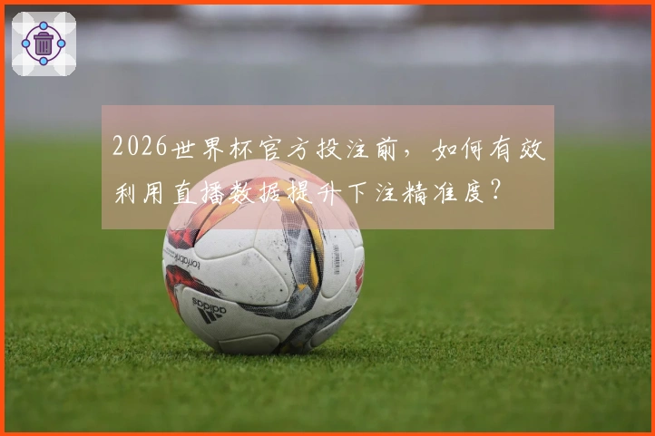2026世界杯官方投注前，如何有效利用直播数据提升下注精准度？