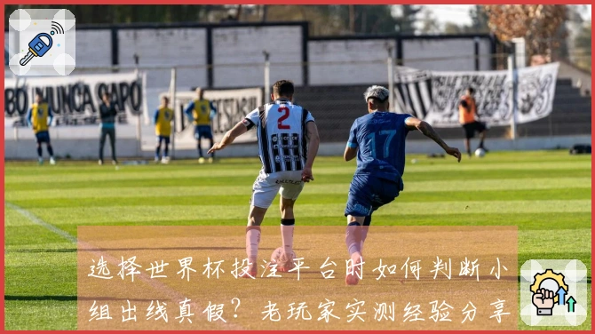选择世界杯投注平台时如何判断小组出线真假?老玩家实测经验分享