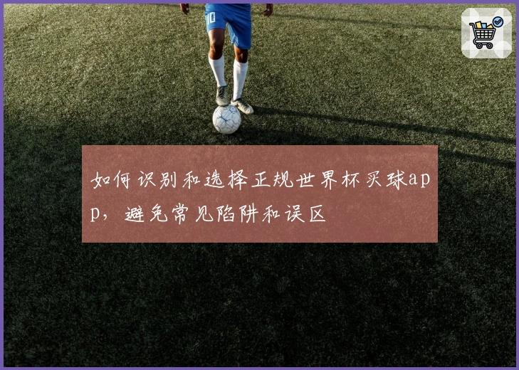 如何识别和选择正规世界杯买球app，避免常见陷阱和误区