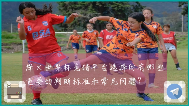 烽火世界杯竞猜平台选择时有哪些重要的判断标准和常见问题?